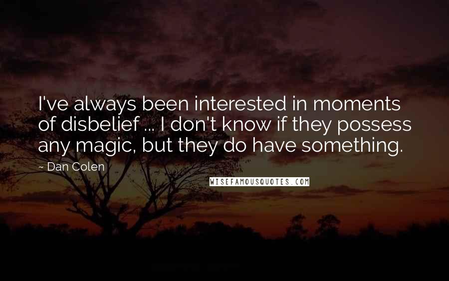Dan Colen quotes: I've always been interested in moments of disbelief ... I don't know if they possess any magic, but they do have something. Dan Colen quotes: I've always been interested in moments of disbelief ... I don't know if they possess any magic, but they do have something.