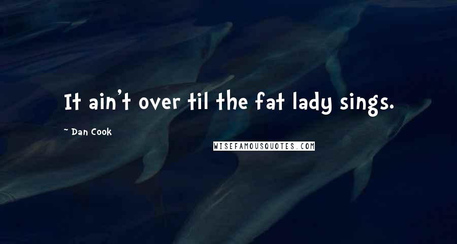 Dan Cook quotes: It ain't over til the fat lady sings.