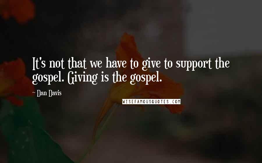 Dan Davis quotes: It's not that we have to give to support the gospel. Giving is the gospel. Dan Davis quotes: It's not that we have to give to support the gospel. Giving is the gospel.