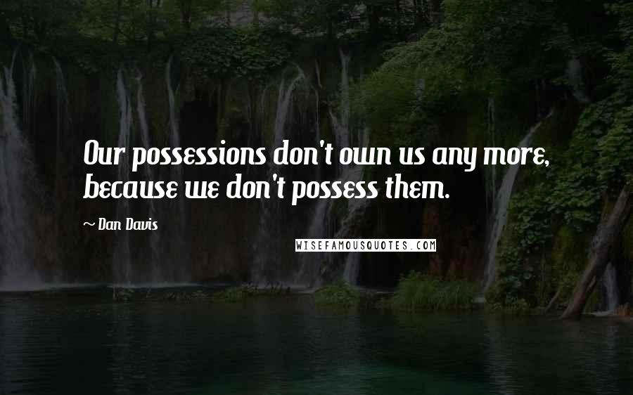 Dan Davis quotes: Our possessions don't own us any more, because we don't possess them.