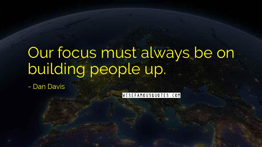 Dan Davis quotes: Our focus must always be on building people up. Dan Davis quotes: Our focus must always be on building people up.