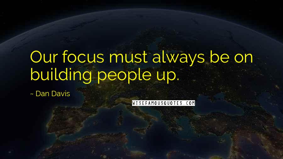 Dan Davis quotes: Our focus must always be on building people up.