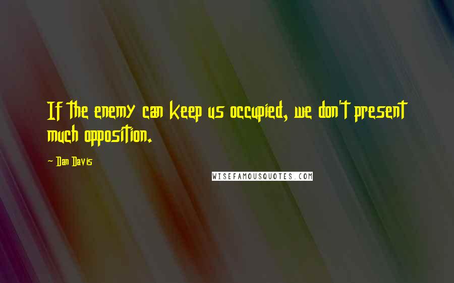 Dan Davis quotes: If the enemy can keep us occupied, we don't present much opposition. Dan Davis quotes: If the enemy can keep us occupied, we don't present much opposition.