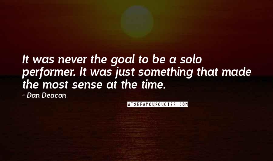 Dan Deacon quotes: It was never the goal to be a solo performer. It was just something that made the most sense at the time.