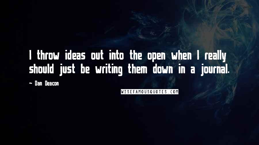 Dan Deacon quotes: I throw ideas out into the open when I really should just be writing them down in a journal.