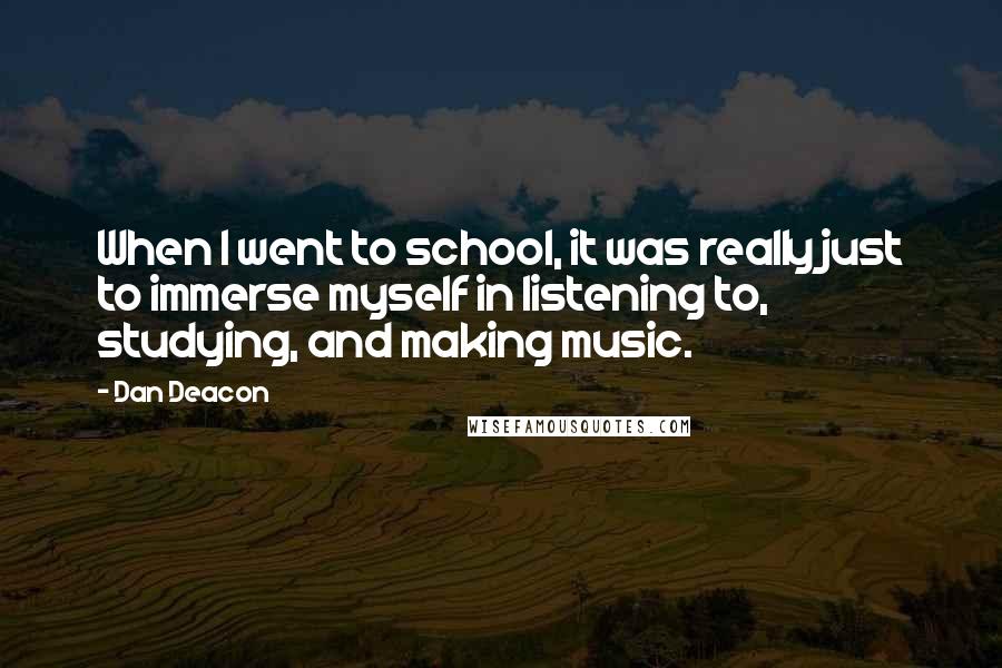 Dan Deacon quotes: When I went to school, it was really just to immerse myself in listening to, studying, and making music. Dan Deacon quotes: When I went to school, it was really just to immerse myself in listening to, studying, and making music.