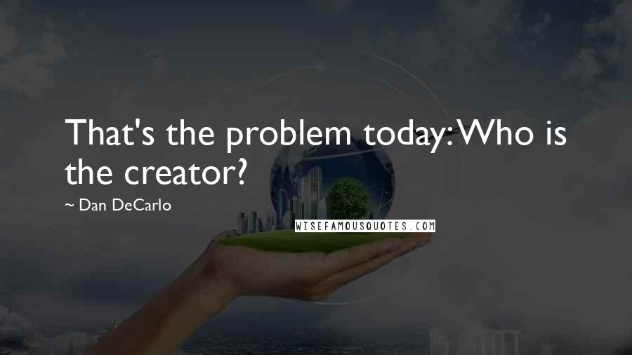 Dan DeCarlo quotes: That's the problem today: Who is the creator?