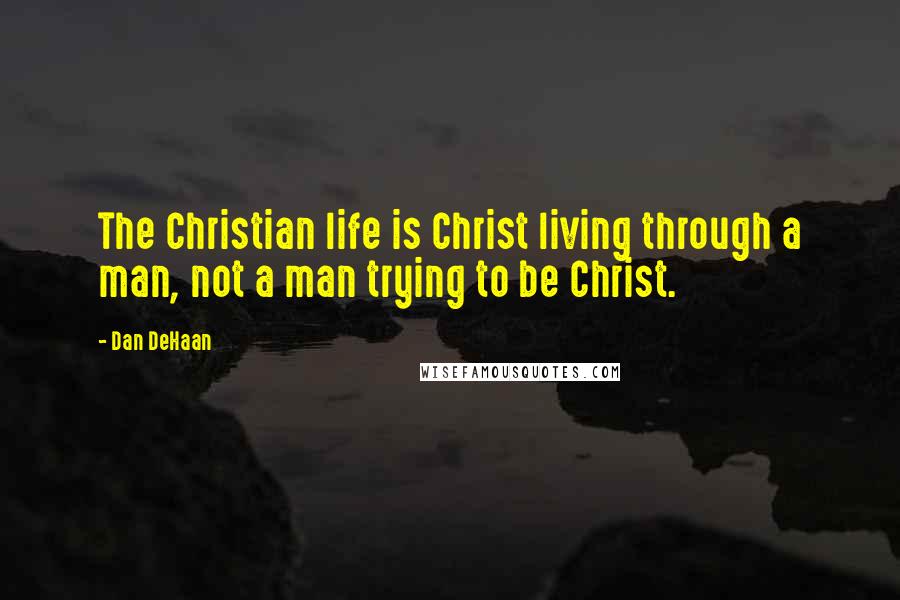 Dan DeHaan quotes: The Christian life is Christ living through a man, not a man trying to be Christ.