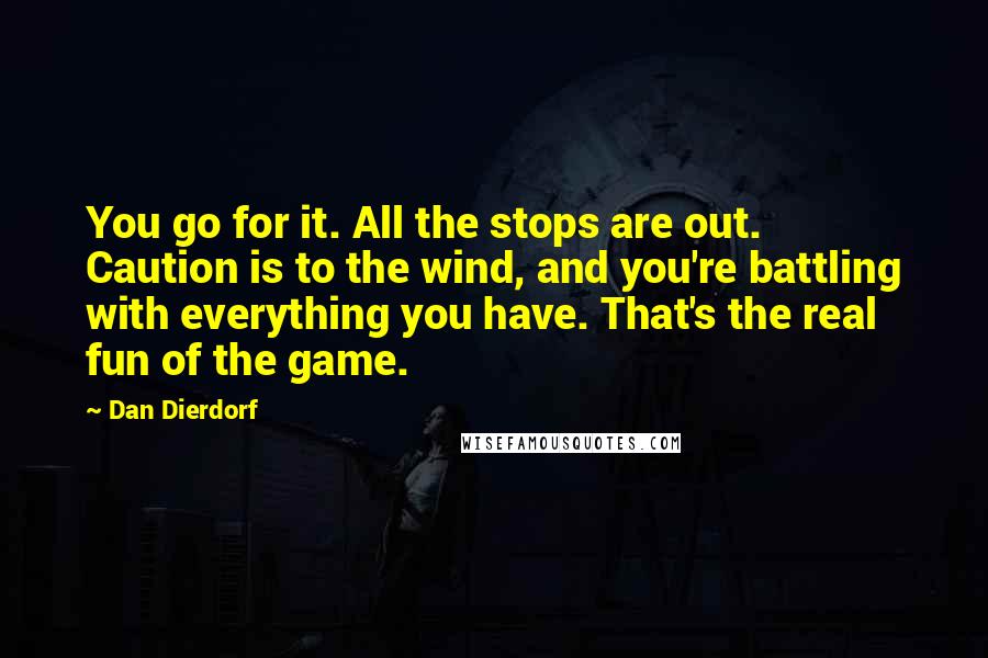 Dan Dierdorf quotes: You go for it. All the stops are out. Caution is to the wind, and you're battling with everything you have. That's the real fun of the game. Dan Dierdorf quotes: You go for it. All the stops are out. Caution is to the wind, and you're battling with everything you have. That's the real fun of the game.