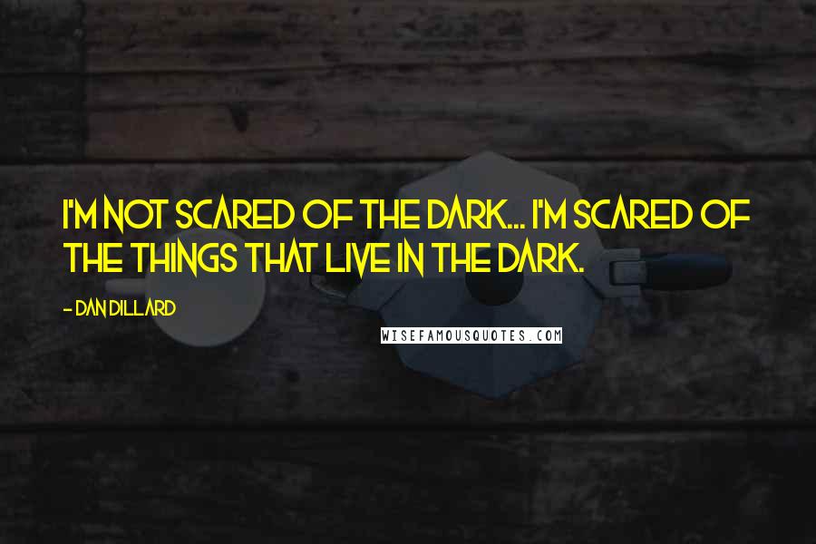 Dan Dillard quotes: I'm not scared of the dark... I'm scared of the things that live in the dark.