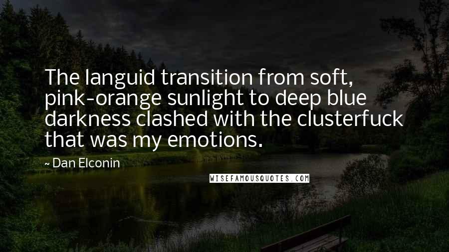 Dan Elconin quotes: The languid transition from soft, pink-orange sunlight to deep blue darkness clashed with the clusterfuck that was my emotions.