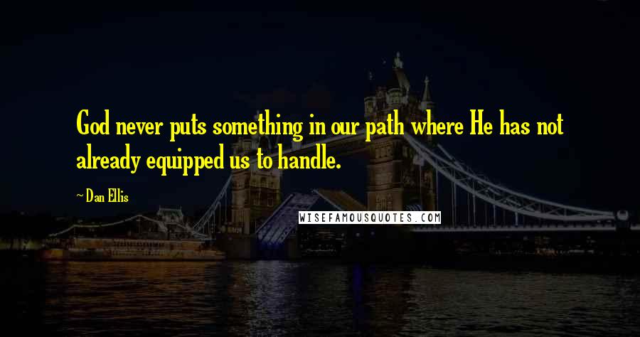 Dan Ellis quotes: God never puts something in our path where He has not already equipped us to handle.