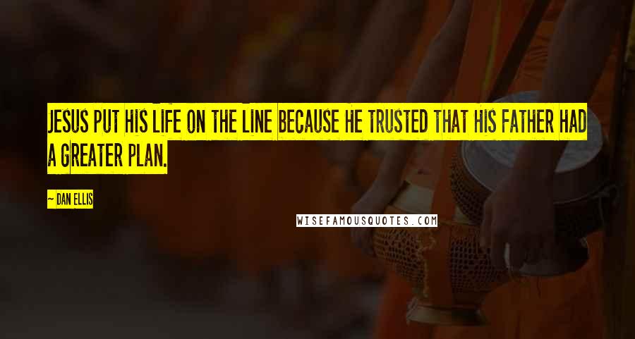 Dan Ellis quotes: Jesus put his life on the line because He trusted that His Father had a greater plan. Dan Ellis quotes: Jesus put his life on the line because He trusted that His Father had a greater plan.
