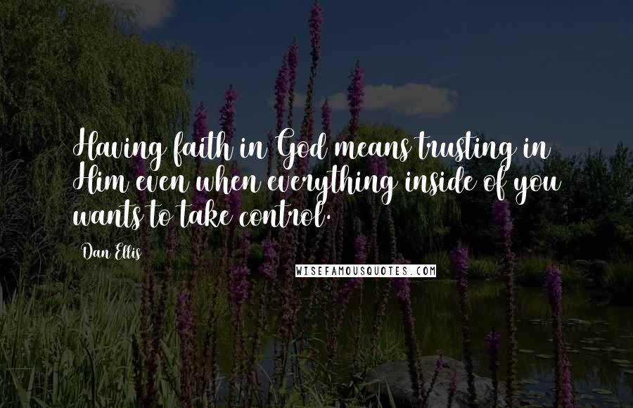 Dan Ellis quotes: Having faith in God means trusting in Him even when everything inside of you wants to take control. Dan Ellis quotes: Having faith in God means trusting in Him even when everything inside of you wants to take control.