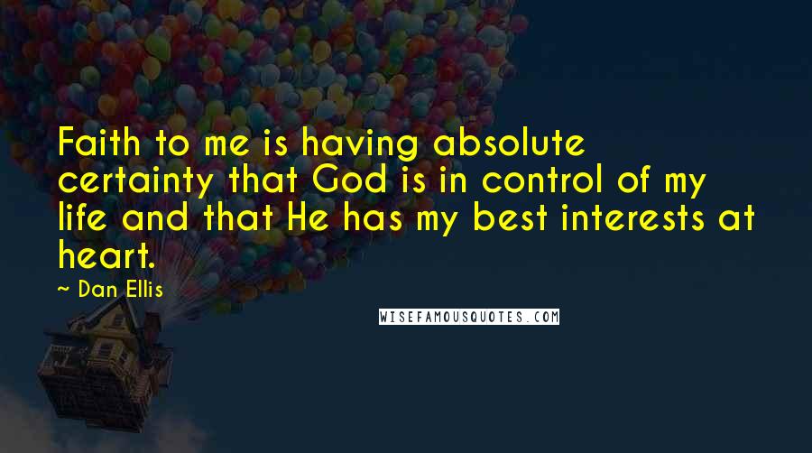 Dan Ellis quotes: Faith to me is having absolute certainty that God is in control of my life and that He has my best interests at heart. Dan Ellis quotes: Faith to me is having absolute certainty that God is in control of my life and that He has my best interests at heart.