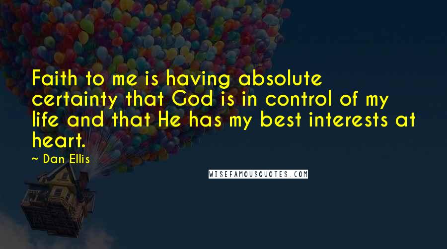 Dan Ellis quotes: Faith to me is having absolute certainty that God is in control of my life and that He has my best interests at heart.