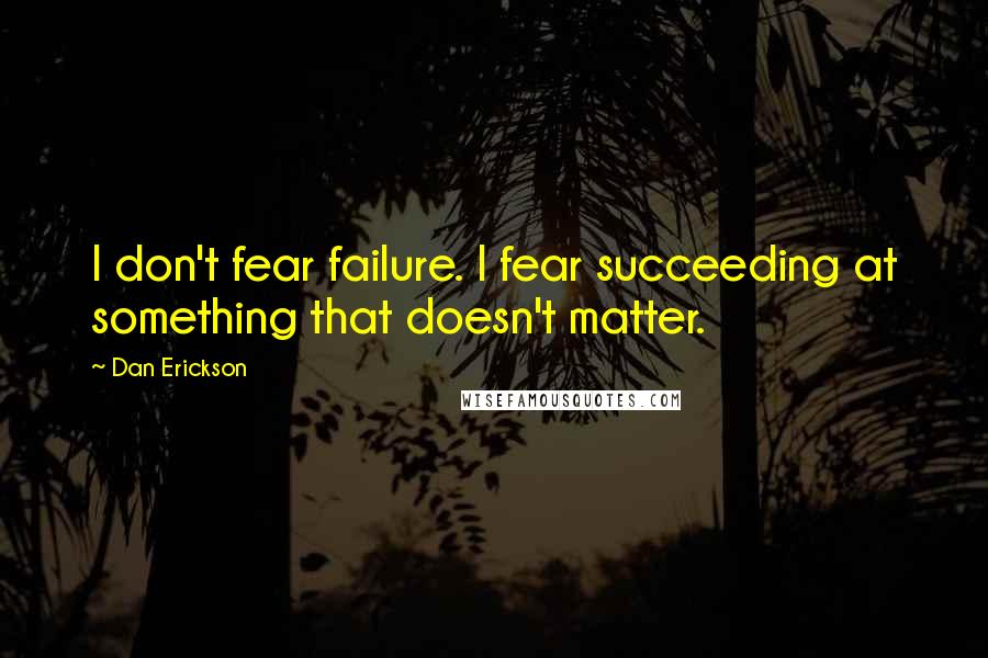 Dan Erickson quotes: I don't fear failure. I fear succeeding at something that doesn't matter.