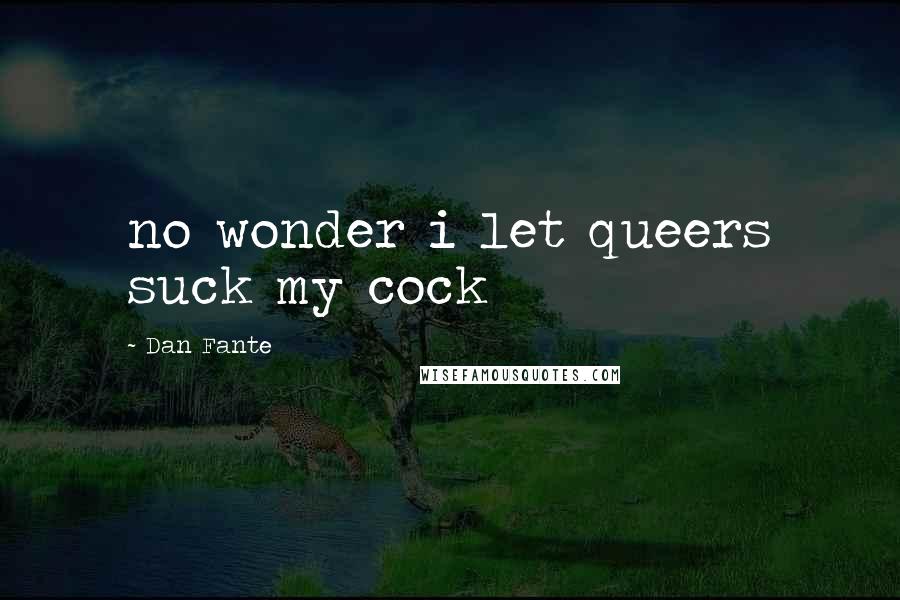Dan Fante quotes: no wonder i let queers suck my cock
