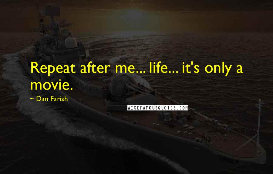 Dan Farish quotes: Repeat after me... life... it's only a movie.