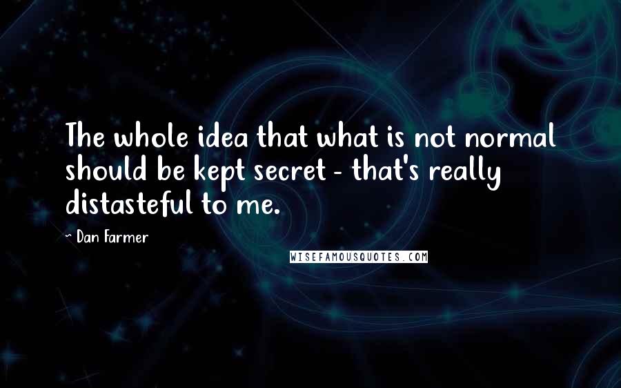 Dan Farmer quotes: The whole idea that what is not normal should be kept secret - that's really distasteful to me.