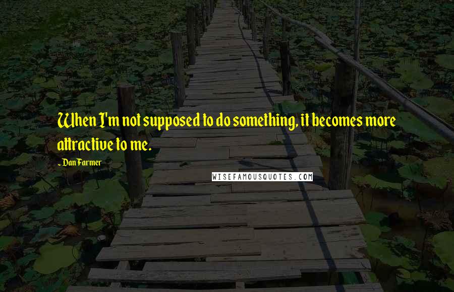 Dan Farmer quotes: When I'm not supposed to do something, it becomes more attractive to me.