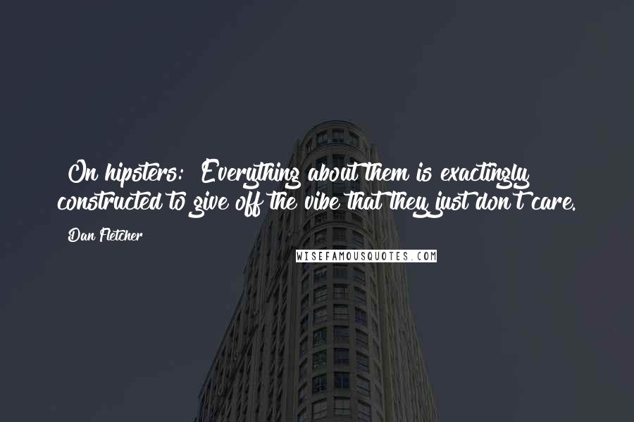 Dan Fletcher quotes: [On hipsters:] Everything about them is exactingly constructed to give off the vibe that they just don't care.