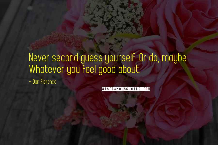 Dan Florence quotes: Never second guess yourself. Or do, maybe. Whatever you feel good about.