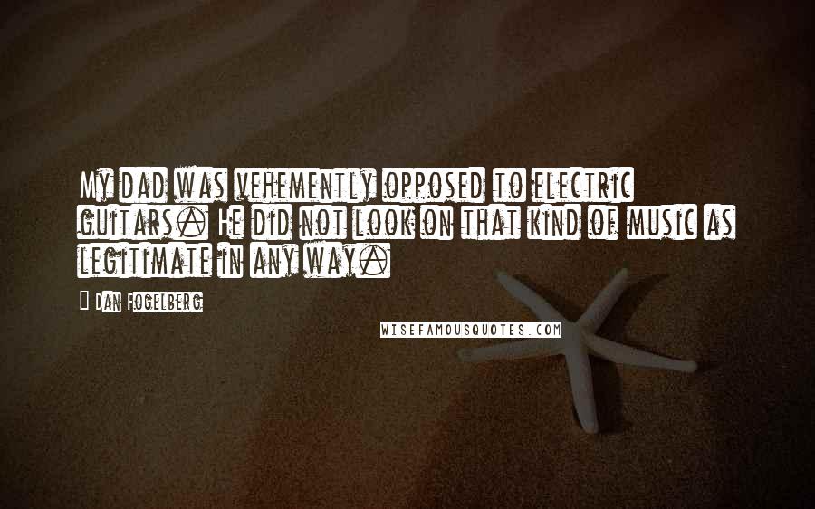 Dan Fogelberg quotes: My dad was vehemently opposed to electric guitars. He did not look on that kind of music as legitimate in any way.