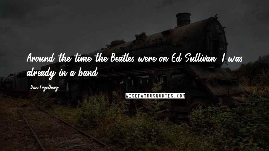 Dan Fogelberg quotes: Around the time the Beatles were on Ed Sullivan, I was already in a band.