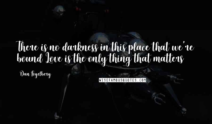 Dan Fogelberg quotes: There is no darkness in this place that we're bound Love is the only thing that matters