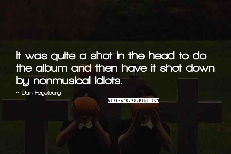 Dan Fogelberg quotes: It was quite a shot in the head to do the album and then have it shot down by nonmusical idiots.