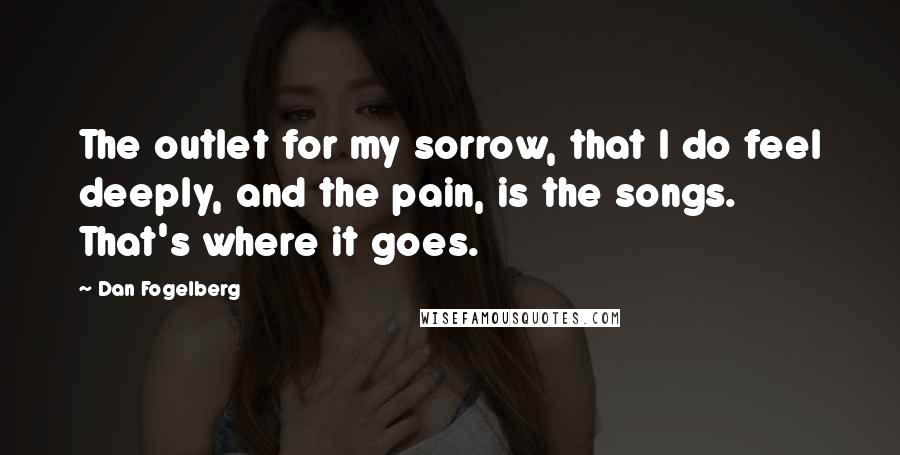 Dan Fogelberg quotes: The outlet for my sorrow, that I do feel deeply, and the pain, is the songs. That's where it goes.