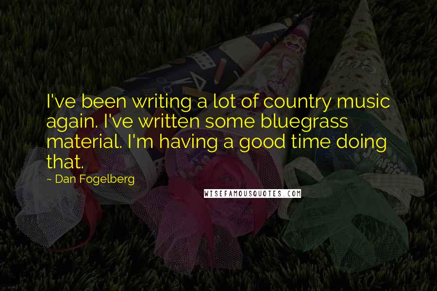 Dan Fogelberg quotes: I've been writing a lot of country music again. I've written some bluegrass material. I'm having a good time doing that.