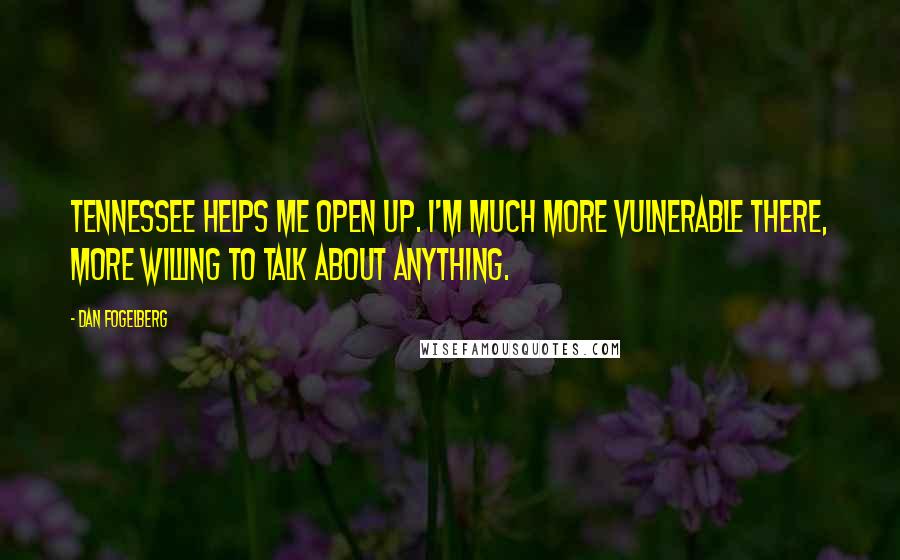 Dan Fogelberg quotes: Tennessee helps me open up. I'm much more vulnerable there, more willing to talk about anything.