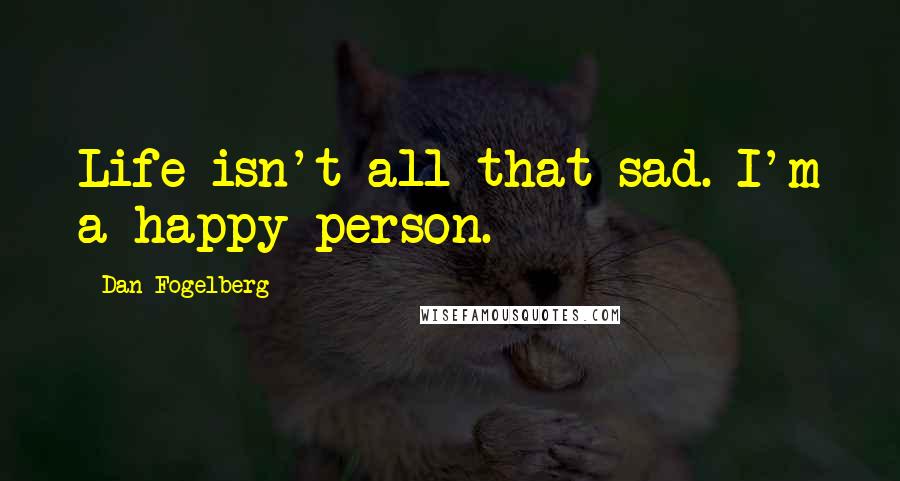 Dan Fogelberg quotes: Life isn't all that sad. I'm a happy person.