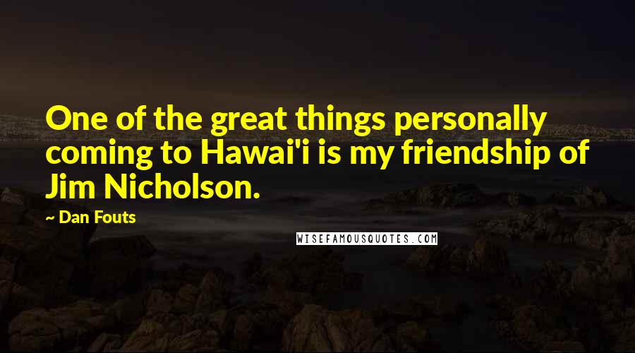 Dan Fouts quotes: One of the great things personally coming to Hawai'i is my friendship of Jim Nicholson.
