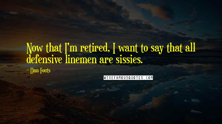 Dan Fouts quotes: Now that I'm retired, I want to say that all defensive linemen are sissies.