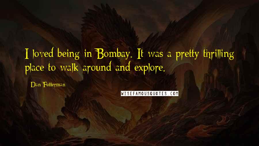 Dan Futterman quotes: I loved being in Bombay. It was a pretty thrilling place to walk around and explore.