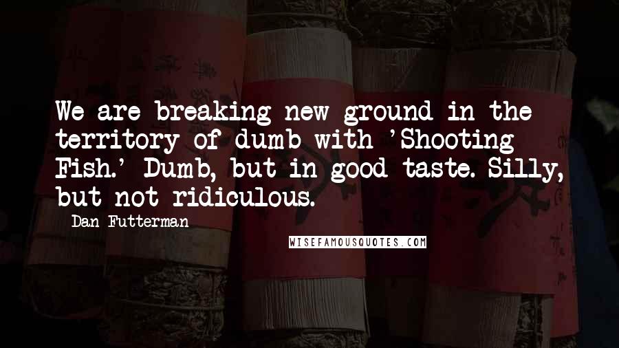 Dan Futterman quotes: We are breaking new ground in the territory of dumb with 'Shooting Fish.' Dumb, but in good taste. Silly, but not ridiculous.