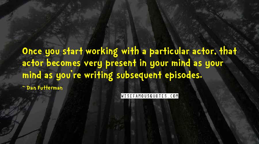 Dan Futterman quotes: Once you start working with a particular actor, that actor becomes very present in your mind as your mind as you're writing subsequent episodes.