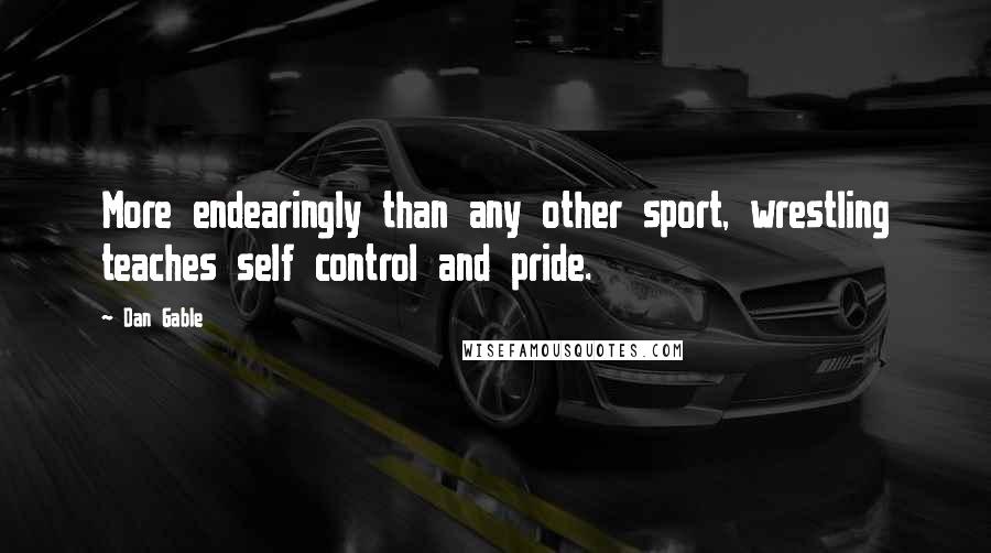 Dan Gable quotes: More endearingly than any other sport, wrestling teaches self control and pride.