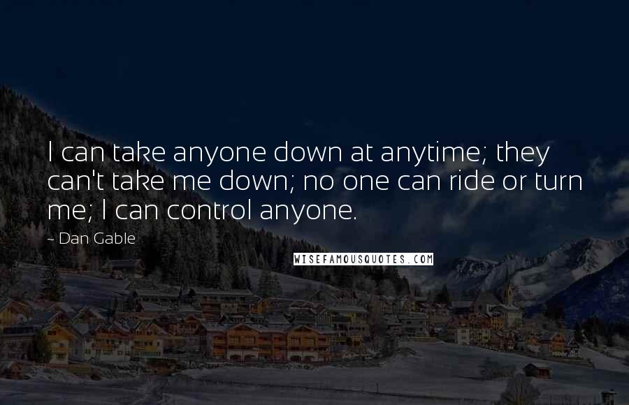 Dan Gable quotes: I can take anyone down at anytime; they can't take me down; no one can ride or turn me; I can control anyone.