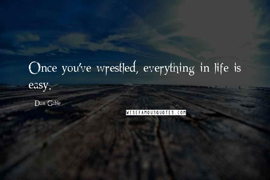 Dan Gable quotes: Once you've wrestled, everything in life is easy.