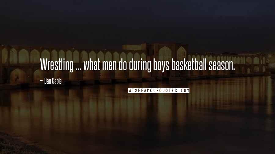 Dan Gable quotes: Wrestling ... what men do during boys basketball season.