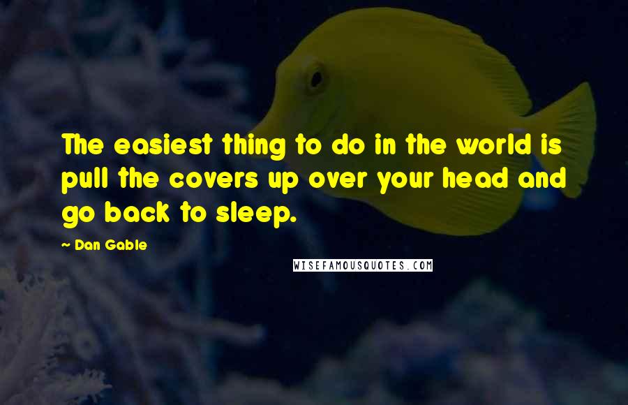 Dan Gable quotes: The easiest thing to do in the world is pull the covers up over your head and go back to sleep.
