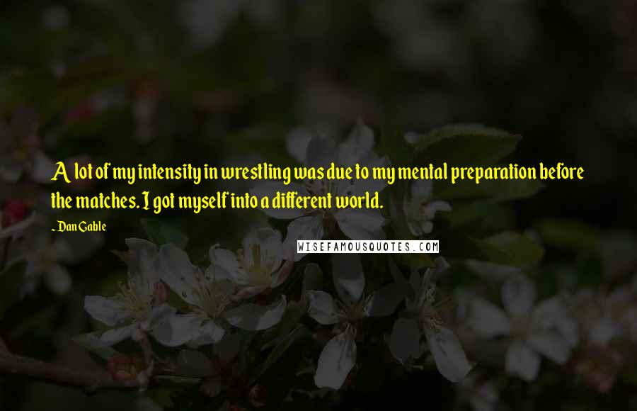 Dan Gable quotes: A lot of my intensity in wrestling was due to my mental preparation before the matches. I got myself into a different world.