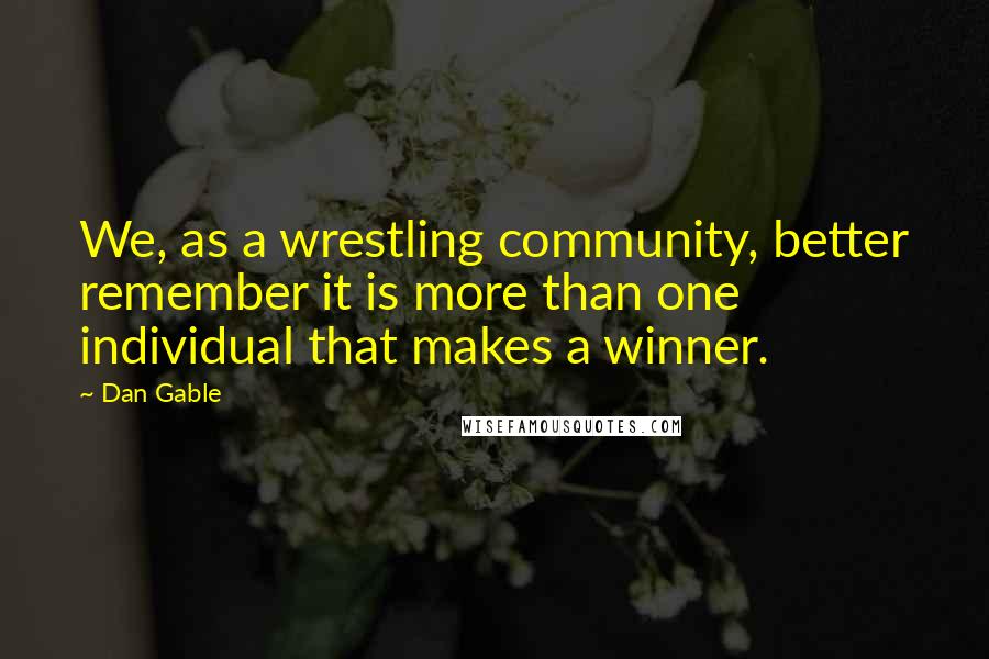 Dan Gable quotes: We, as a wrestling community, better remember it is more than one individual that makes a winner.