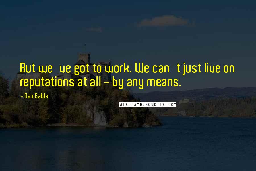 Dan Gable quotes: But we've got to work. We can't just live on reputations at all - by any means.