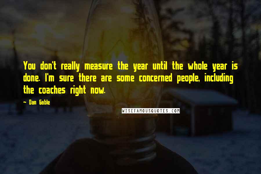 Dan Gable quotes: You don't really measure the year until the whole year is done. I'm sure there are some concerned people, including the coaches right now.