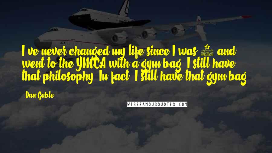 Dan Gable quotes: I've never changed my life since I was 4 and went to the YMCA with a gym bag. I still have that philosophy. In fact, I still have that gym
